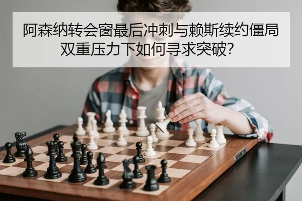 阿森纳转会窗最后冲刺与赖斯续约僵局 双重压力下如何寻求突破？