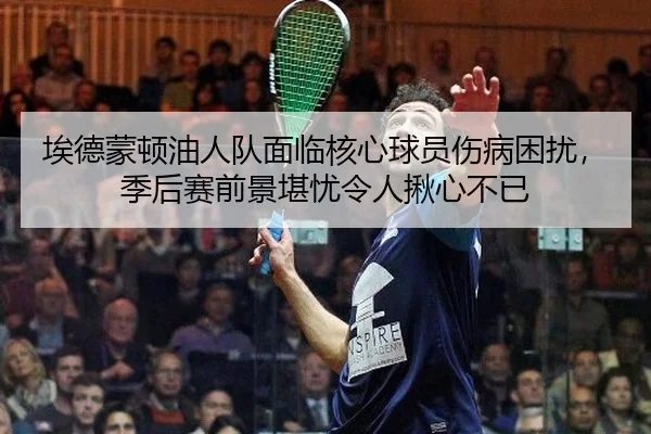 埃德蒙顿油人队面临核心球员伤病困扰，季后赛前景堪忧令人揪心不已 | lejingt iyu