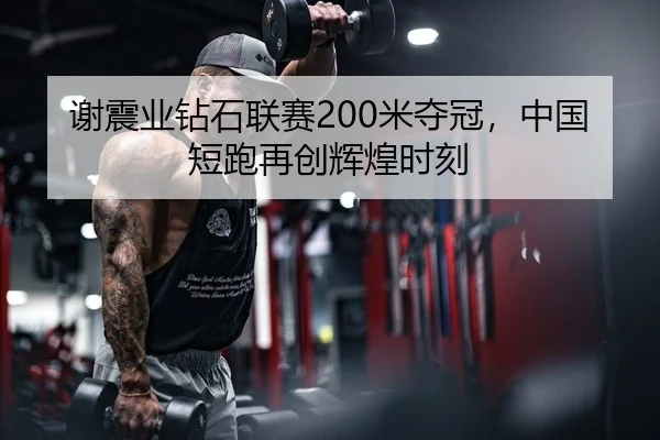 谢震业钻石联赛200米夺冠，中国短跑再创辉煌时刻 - lejingt iyu