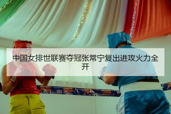 中国女排世联赛夺冠张常宁复出进攻火力全开（lejingt iyu）